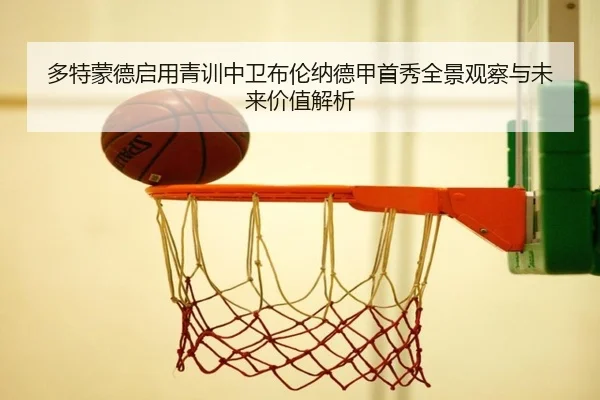 多特蒙德启用青训中卫布伦纳德甲首秀全景观察与未来价值解析