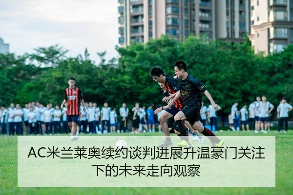 AC米兰莱奥续约谈判进展升温豪门关注下的未来走向观察
