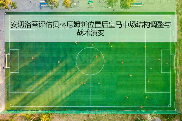 安切洛蒂评估贝林厄姆新位置后皇马中场结构调整与战术演变