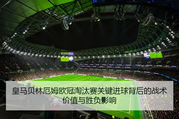 皇马贝林厄姆欧冠淘汰赛关键进球背后的战术价值与胜负影响