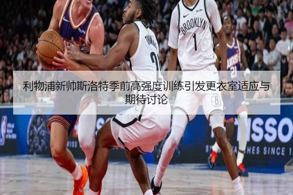 利物浦新帅斯洛特季前高强度训练引发更衣室适应与期待讨论