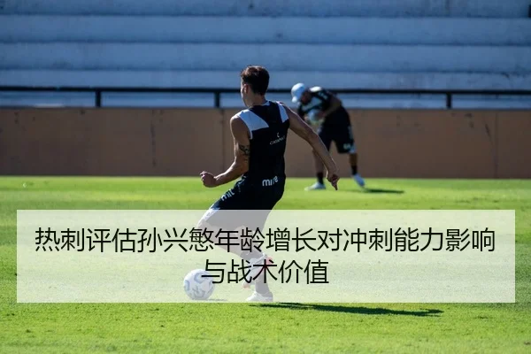 热刺评估孙兴慜年龄增长对冲刺能力影响与战术价值