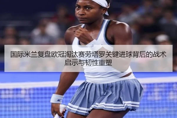 国际米兰复盘欧冠淘汰赛劳塔罗关键进球背后的战术启示与韧性重塑