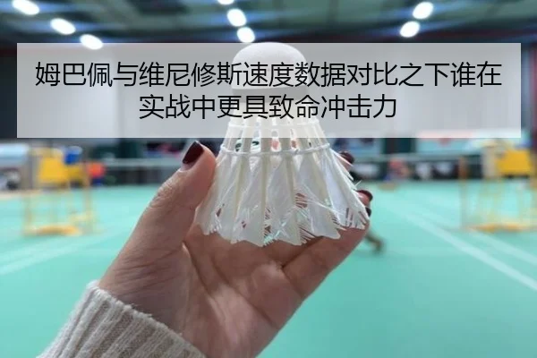 姆巴佩与维尼修斯速度数据对比之下谁在实战中更具致命冲击力