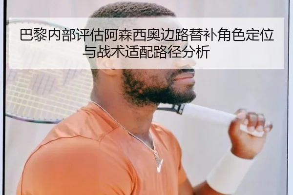 巴黎内部评估阿森西奥边路替补角色定位与战术适配路径分析