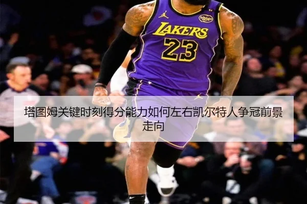 塔图姆关键时刻得分能力如何左右凯尔特人争冠前景走向