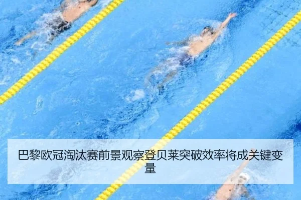 巴黎欧冠淘汰赛前景观察登贝莱突破效率将成关键变量